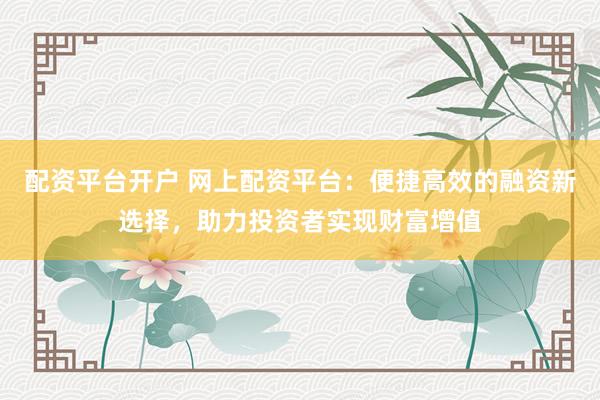 配资平台开户 网上配资平台：便捷高效的融资新选择，助力投资者实现财富增值
