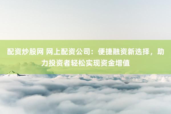 配资炒股网 网上配资公司：便捷融资新选择，助力投资者轻松实现资金增值