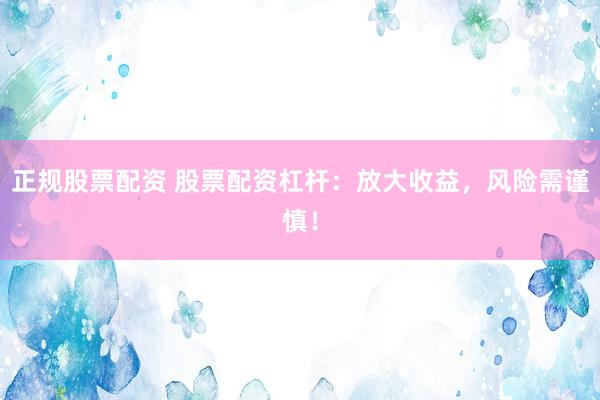正规股票配资 股票配资杠杆：放大收益，风险需谨慎！