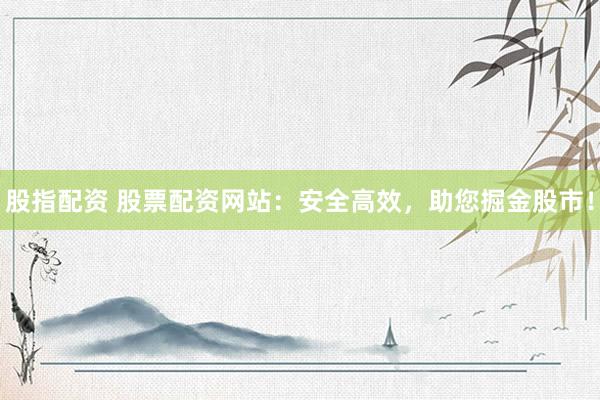 股指配资 股票配资网站：安全高效，助您掘金股市！