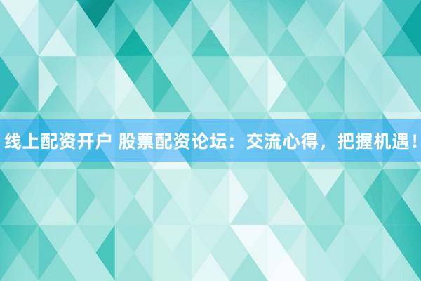 线上配资开户 股票配资论坛：交流心得，把握机遇！