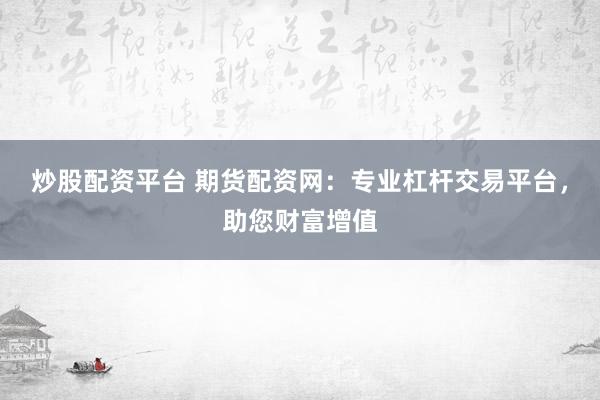 炒股配资平台 期货配资网：专业杠杆交易平台，助您财富增值