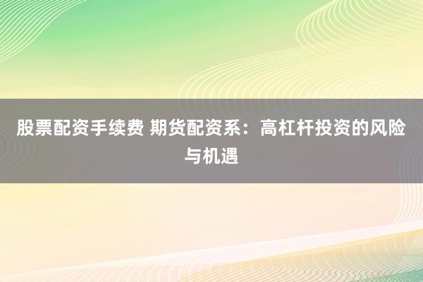 股票配资手续费 期货配资系：高杠杆投资的风险与机遇