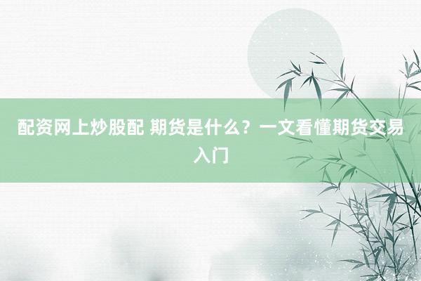 配资网上炒股配 期货是什么？一文看懂期货交易入门