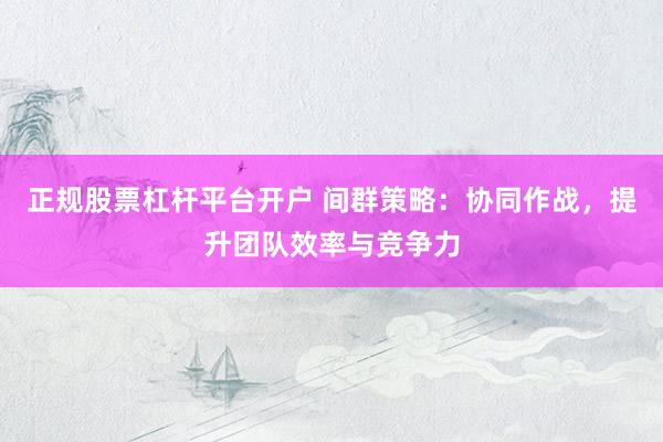 正规股票杠杆平台开户 间群策略：协同作战，提升团队效率与竞争力