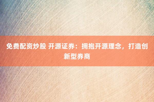 免费配资炒股 开源证券：拥抱开源理念，打造创新型券商