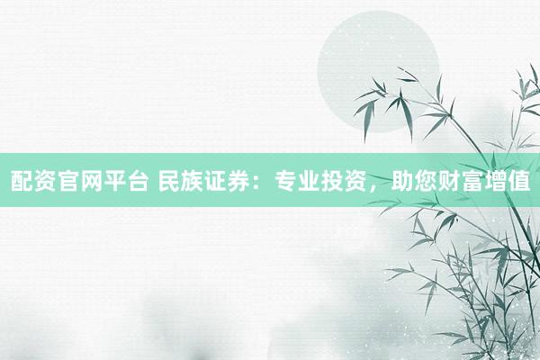 配资官网平台 民族证券：专业投资，助您财富增值