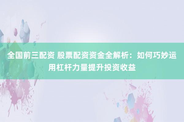 全国前三配资 股票配资资金全解析：如何巧妙运用杠杆力量提升投资收益
