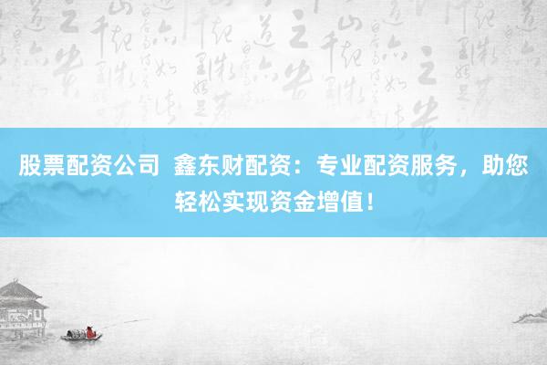 股票配资公司  鑫东财配资：专业配资服务，助您轻松实现资金增值！