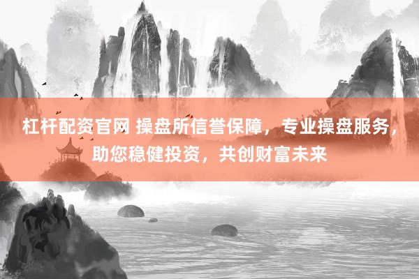 杠杆配资官网 操盘所信誉保障，专业操盘服务，助您稳健投资，共创财富未来