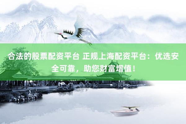 合法的股票配资平台 正规上海配资平台：优选安全可靠，助您财富增值！