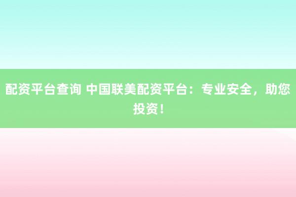 配资平台查询 中国联美配资平台：专业安全，助您投资！