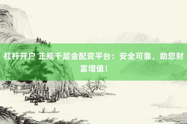 杠杆开户 正规千层金配资平台：安全可靠，助您财富增值！