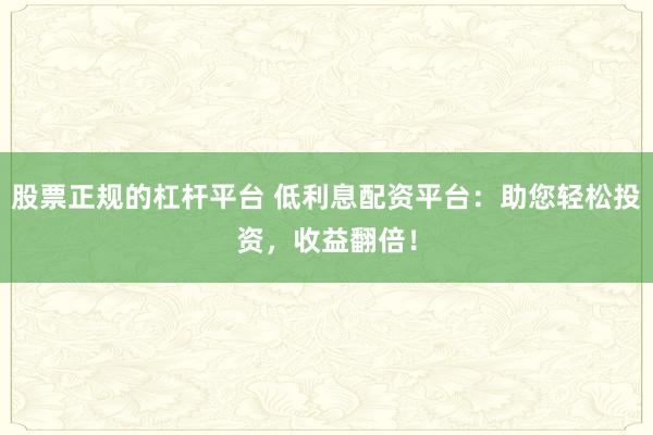 股票正规的杠杆平台 低利息配资平台：助您轻松投资，收益翻倍！