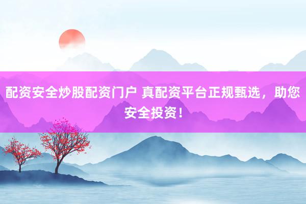配资安全炒股配资门户 真配资平台正规甄选，助您安全投资！