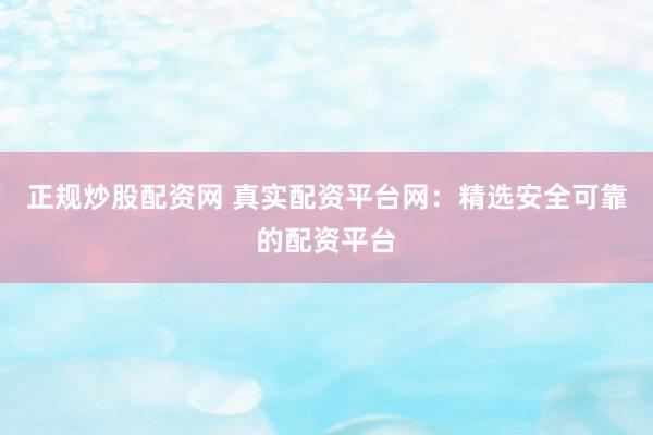 正规炒股配资网 真实配资平台网：精选安全可靠的配资平台