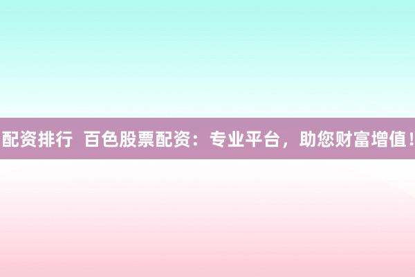 配资排行 百色股票配资:专业平台,助您财富增值!