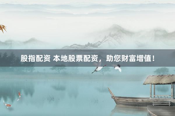 股指配资 本地股票配资，助您财富增值！