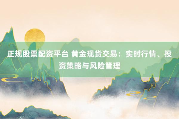 正规股票配资平台 黄金现货交易：实时行情、投资策略与风险管理