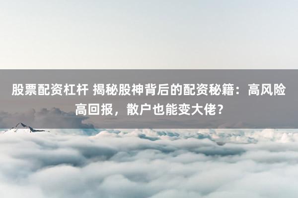 股票配资杠杆 揭秘股神背后的配资秘籍：高风险高回报，散户也能变大佬？