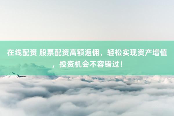 在线配资 股票配资高额返佣，轻松实现资产增值，投资机会不容错过！