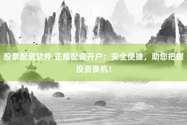 股票配资软件 正规配资开户：安全便捷，助您把握投资良机！