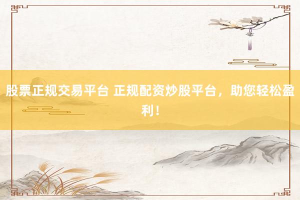 股票正规交易平台 正规配资炒股平台，助您轻松盈利！