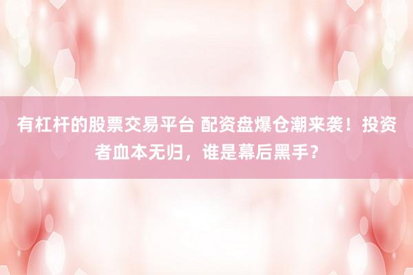 有杠杆的股票交易平台 配资盘爆仓潮来袭！投资者血本无归，谁是幕后黑手？