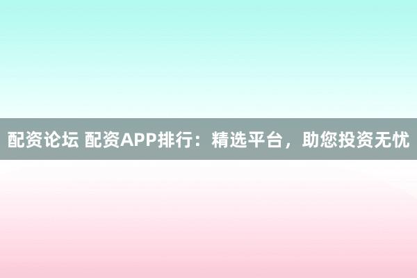 配资论坛 配资APP排行：精选平台，助您投资无忧