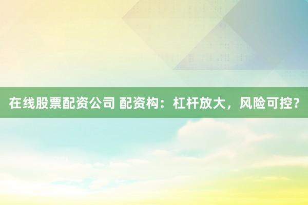 在线股票配资公司 配资构：杠杆放大，风险可控？