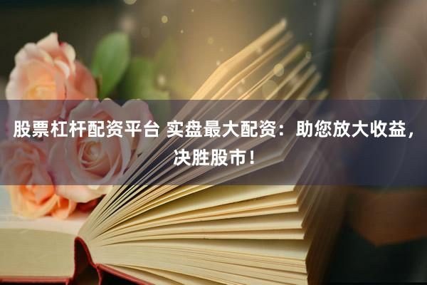 股票杠杆配资平台 实盘最大配资：助您放大收益，决胜股市！