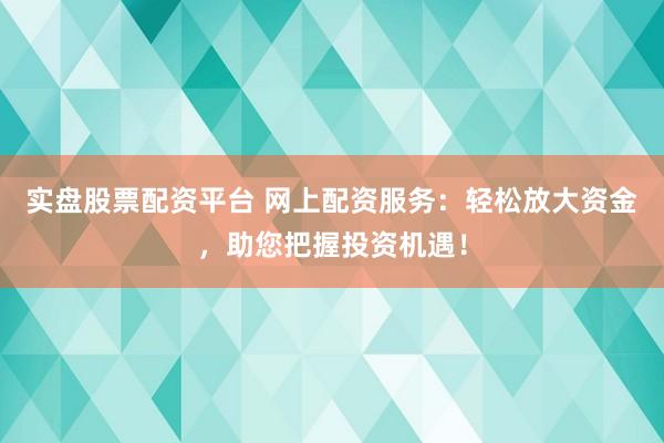 实盘股票配资平台 网上配资服务：轻松放大资金，助您把握投资机遇！