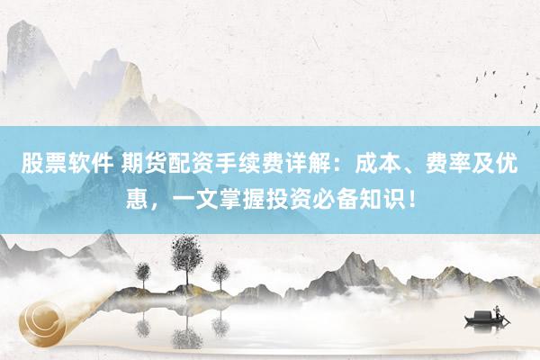 股票软件 期货配资手续费详解：成本、费率及优惠，一文掌握投资必备知识！