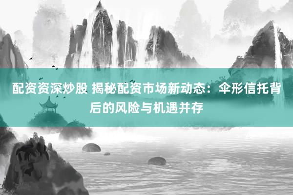 配资资深炒股 揭秘配资市场新动态：伞形信托背后的风险与机遇并存