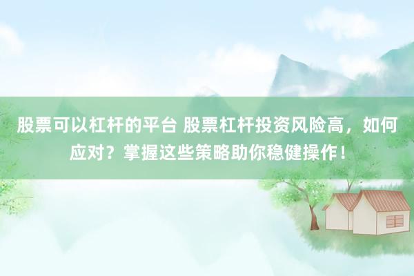 股票可以杠杆的平台 股票杠杆投资风险高，如何应对？掌握这些策略助你稳健操作！