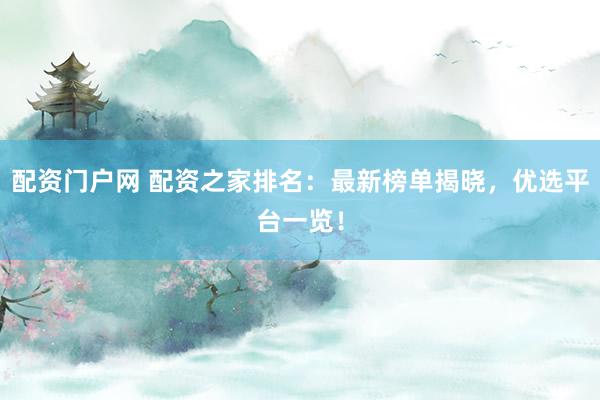 配资门户网 配资之家排名：最新榜单揭晓，优选平台一览！