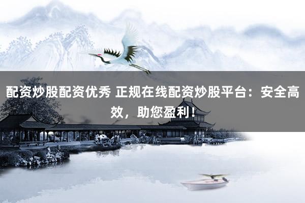 配资炒股配资优秀 正规在线配资炒股平台：安全高效，助您盈利！