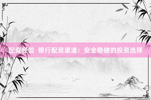 配资经验  银行配资渠道：安全稳健的投资选择