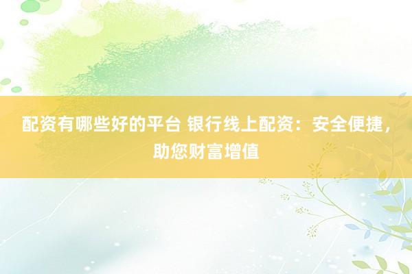 配资有哪些好的平台 银行线上配资：安全便捷，助您财富增值