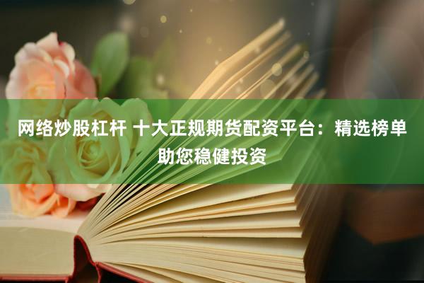网络炒股杠杆 十大正规期货配资平台：精选榜单助您稳健投资