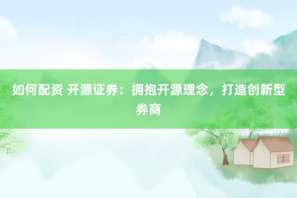 如何配资 开源证券：拥抱开源理念，打造创新型券商