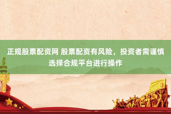 正规股票配资网 股票配资有风险，投资者需谨慎选择合规平台进行操作