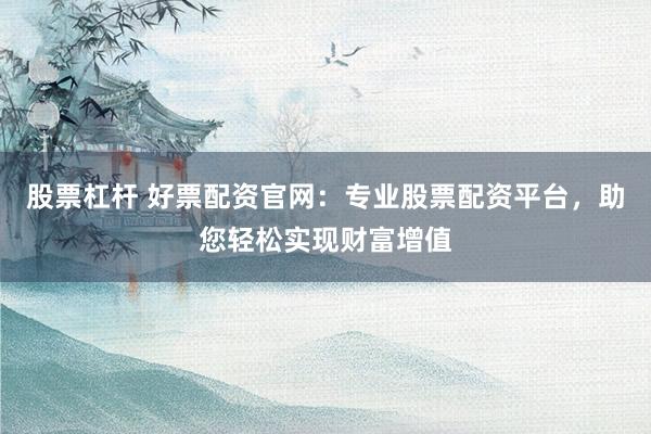 股票杠杆 好票配资官网：专业股票配资平台，助您轻松实现财富增值
