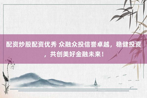 配资炒股配资优秀 众融众投信誉卓越，稳健投资，共创美好金融未来！
