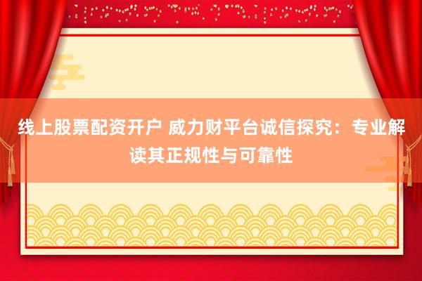 线上股票配资开户 威力财平台诚信探究：专业解读其正规性与可靠性