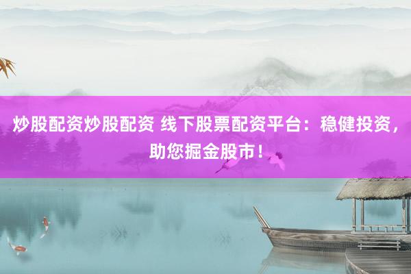 炒股配资炒股配资 线下股票配资平台：稳健投资，助您掘金股市！