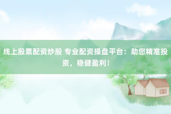 线上股票配资炒股 专业配资操盘平台：助您精准投资，稳健盈利！