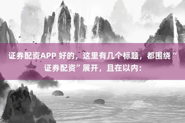 证券配资APP 好的，这里有几个标题，都围绕“证券配资”展开，且在以内：