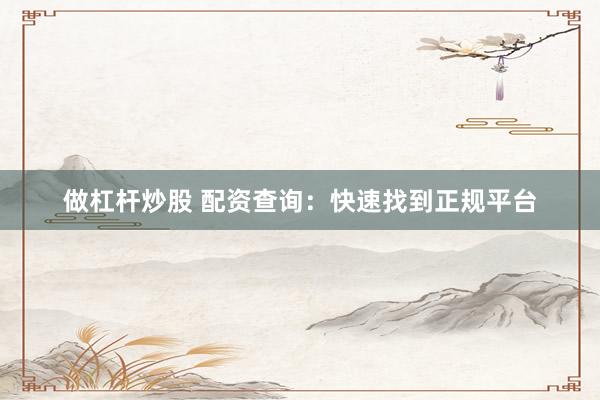 做杠杆炒股 配资查询：快速找到正规平台