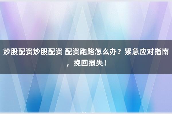 炒股配资炒股配资 配资跑路怎么办？紧急应对指南，挽回损失！